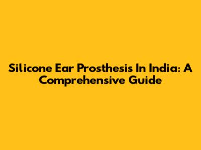 Silicone Ear Prosthesis In India: A Comprehensive Guide