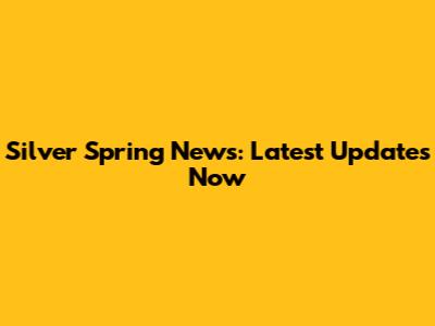 Silver Spring News: Latest Updates Now
