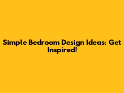 Simple Bedroom Design Ideas: Get Inspired!