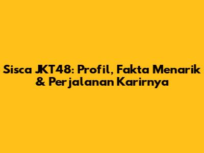 Sisca JKT48: Profil, Fakta Menarik & Perjalanan Karirnya