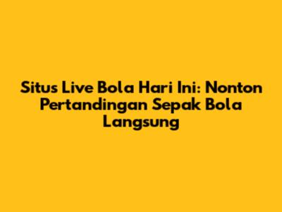 Situs Live Bola Hari Ini: Nonton Pertandingan Sepak Bola Langsung