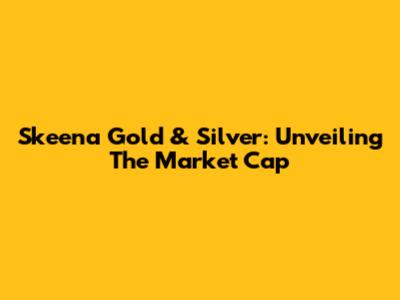 Skeena Gold & Silver: Unveiling The Market Cap