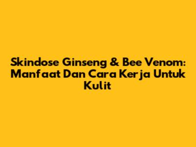 Skindose Ginseng & Bee Venom: Manfaat Dan Cara Kerja Untuk Kulit