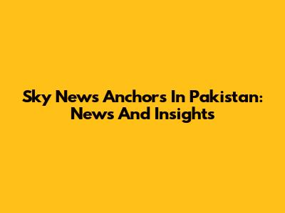 Sky News Anchors In Pakistan: News And Insights