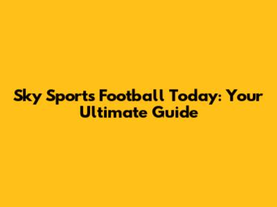 Sky Sports Football Today: Your Ultimate Guide