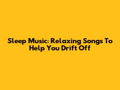 Sleep Music: Relaxing Songs To Help You Drift Off