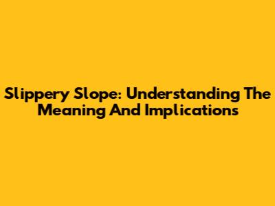 Slippery Slope: Understanding The Meaning And Implications