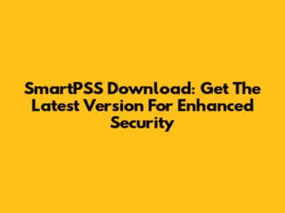 SmartPSS Download: Get The Latest Version For Enhanced Security