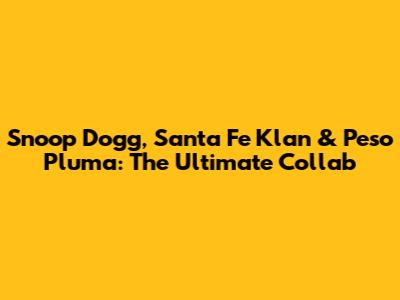 Snoop Dogg, Santa Fe Klan & Peso Pluma: The Ultimate Collab