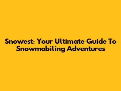 Snowest: Your Ultimate Guide To Snowmobiling Adventures