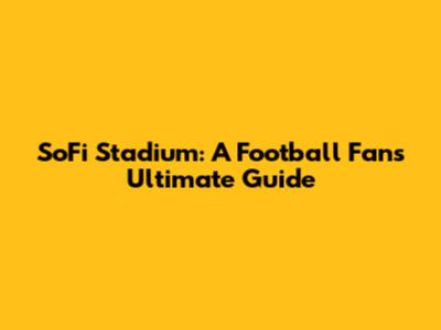 SoFi Stadium: A Football Fan's Ultimate Guide