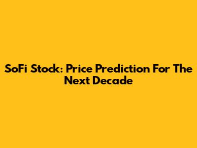 SoFi Stock: Price Prediction For The Next Decade