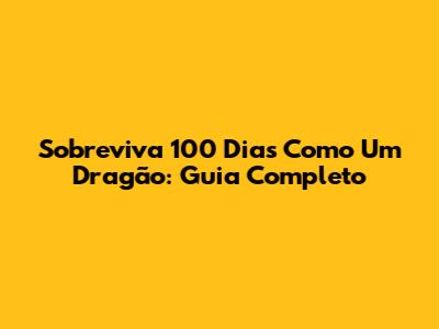 Sobreviva 100 Dias Como Um Dragão: Guia Completo