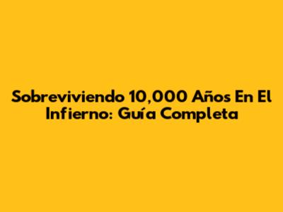 Sobreviviendo 10,000 Años En El Infierno: Guía Completa
