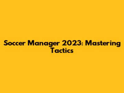 Soccer Manager 2023: Mastering Tactics
