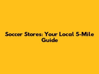 Soccer Stores: Your Local 5-Mile Guide