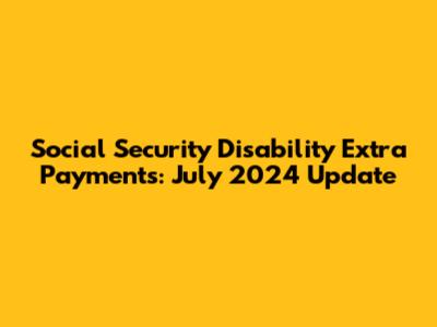 Social Security Disability Extra Payments: July 2024 Update