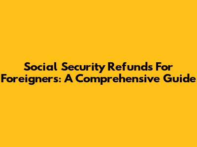 Social Security Refunds For Foreigners: A Comprehensive Guide