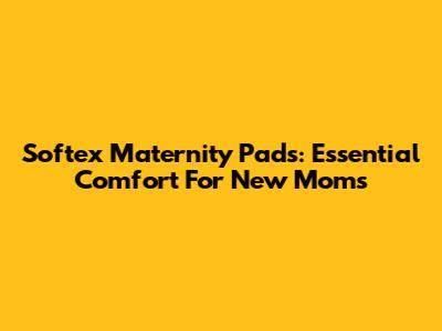Softex Maternity Pads: Essential Comfort For New Moms