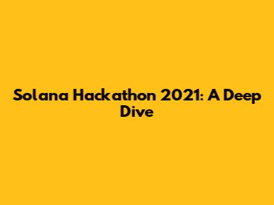 Solana Hackathon 2021: A Deep Dive