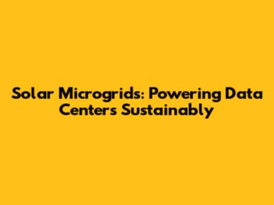 Solar Microgrids: Powering Data Centers Sustainably