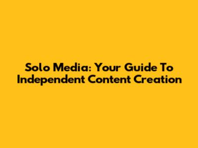 Solo Media: Your Guide To Independent Content Creation