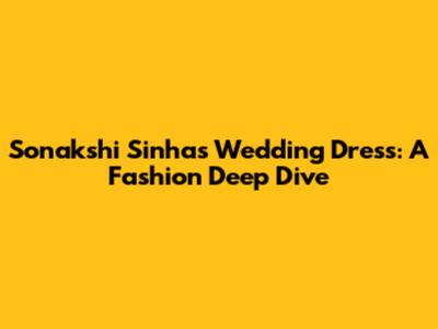 Sonakshi Sinha's Wedding Dress: A Fashion Deep Dive