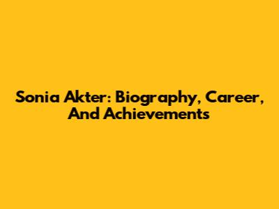 Sonia Akter: Biography, Career, And Achievements