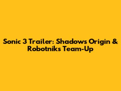 Sonic 3 Trailer: Shadow's Origin & Robotnik's Team-Up