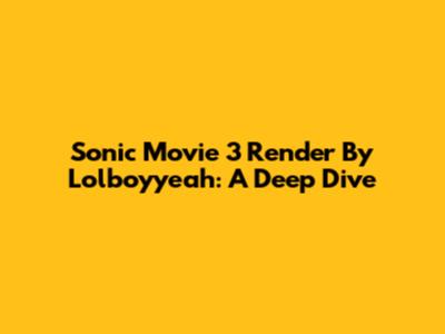 Sonic Movie 3 Render By Lolboyyeah: A Deep Dive