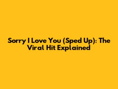 Sorry I Love You (Sped Up): The Viral Hit Explained