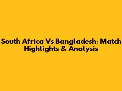 South Africa Vs Bangladesh: Match Highlights & Analysis