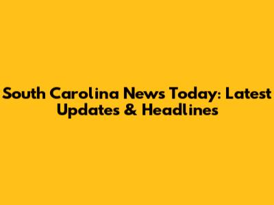 South Carolina News Today: Latest Updates & Headlines
