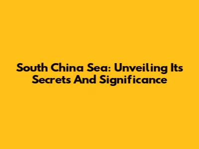 South China Sea: Unveiling Its Secrets And Significance
