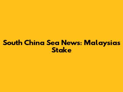 South China Sea News: Malaysia's Stake