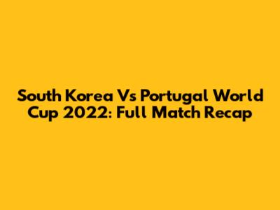 South Korea Vs Portugal World Cup 2022: Full Match Recap