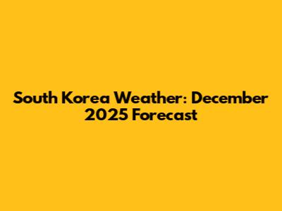 South Korea Weather: December 2025 Forecast