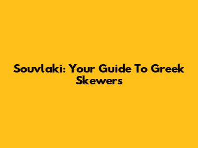 Souvlaki: Your Guide To Greek Skewers