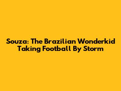 Souza: The Brazilian Wonderkid Taking Football By Storm