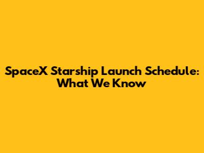 SpaceX Starship Launch Schedule: What We Know