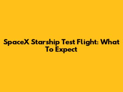 SpaceX Starship Test Flight: What To Expect