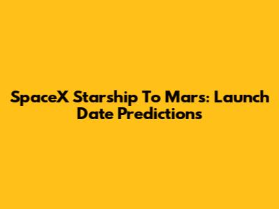 SpaceX Starship To Mars: Launch Date Predictions