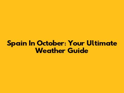 Spain In October: Your Ultimate Weather Guide