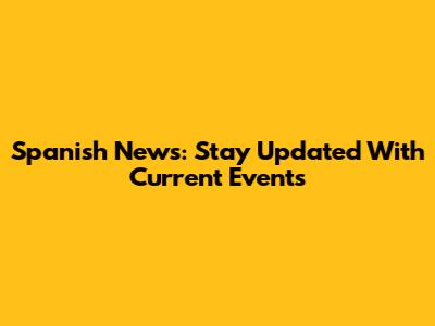 Spanish News: Stay Updated With Current Events