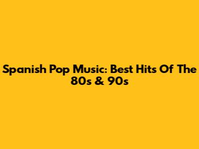 Spanish Pop Music: Best Hits Of The 80s & 90s