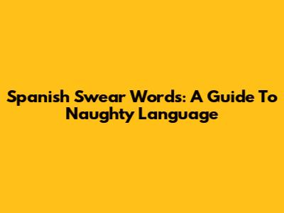 Spanish Swear Words: A Guide To Naughty Language