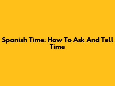 Spanish Time: How To Ask And Tell Time