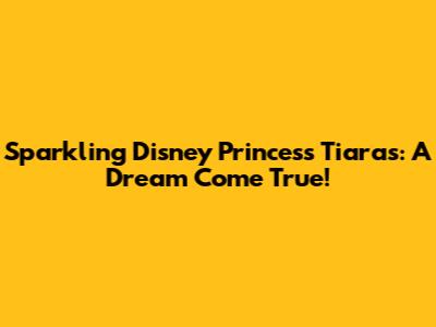 Sparkling Disney Princess Tiaras: A Dream Come True!