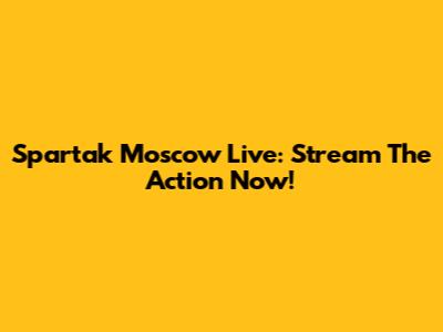 Spartak Moscow Live: Stream The Action Now!
