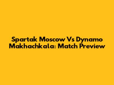 Spartak Moscow Vs Dynamo Makhachkala: Match Preview